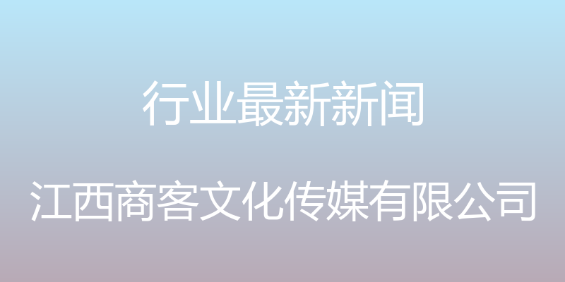 行业最新新闻 - 江西商客文化传媒有限公司